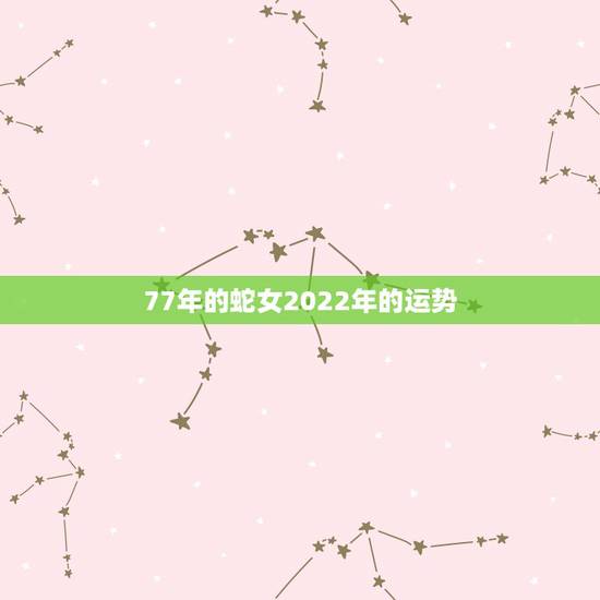 77年的蛇女2022年的运势,1977蛇女的后半生 77年的蛇女2022年的运势,1977蛇女的后半生
