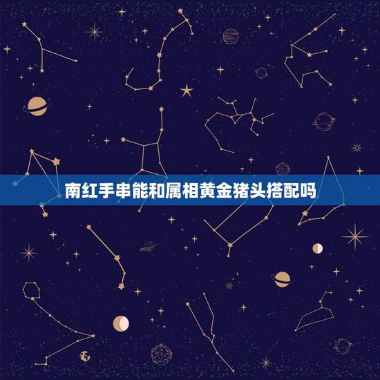 南红手串能和属相黄金猪头搭配吗，黄金和南红带一起好嘛