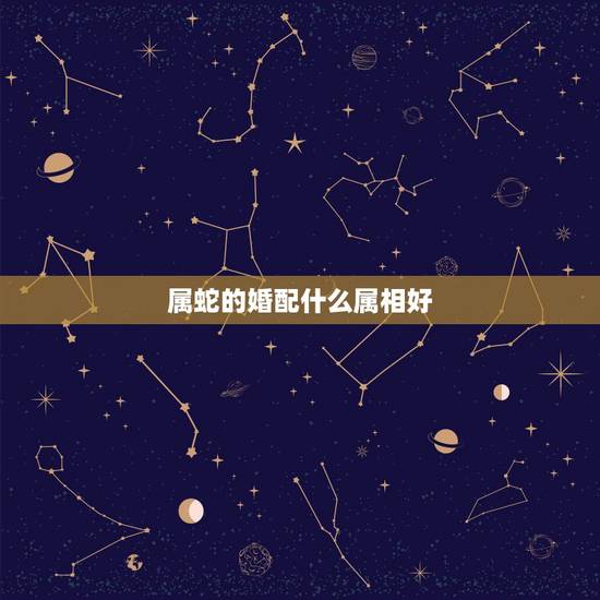 属蛇的婚配什么属相好，属蛇的找什么属相结婚为好