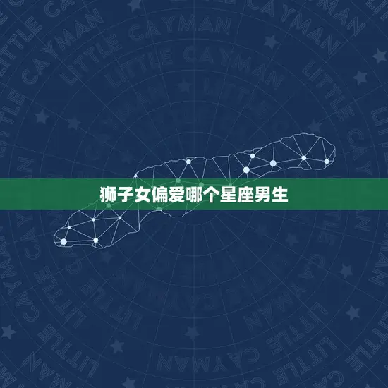 狮子女偏爱哪个星座男生 狮子女偏爱哪个星座男生