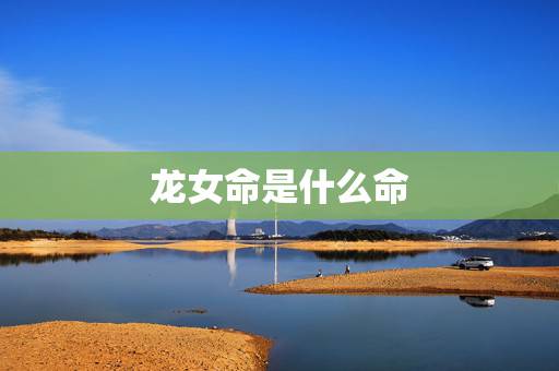 龙女命是什么命,属龙的女人旺夫吗 龙女命是什么命,属龙的女人旺夫吗