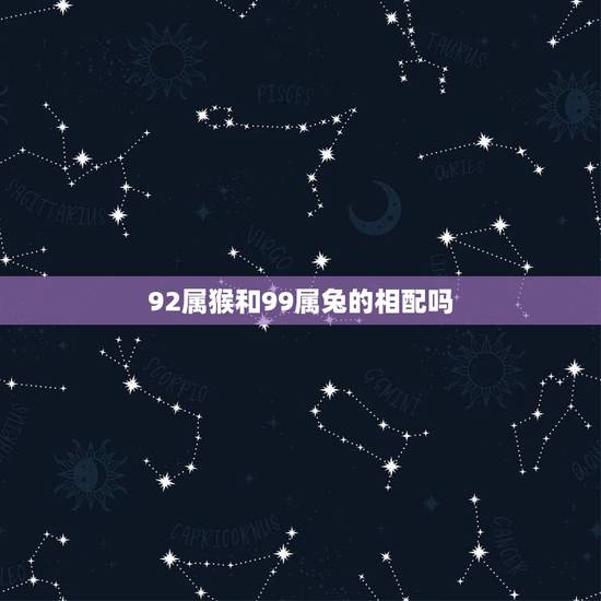 92属猴和99属兔的相配吗,1999男兔和1992女猴配吗 92属猴和99属兔的相配吗,1999男兔和1992女猴配吗