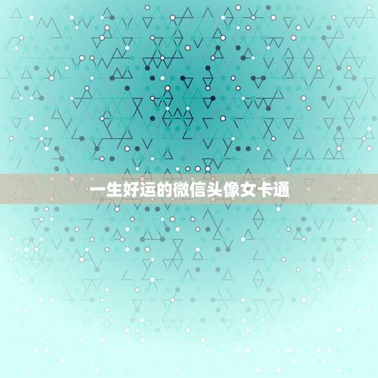 一生好运的微信头像女卡通，女人用什么头像有好运
