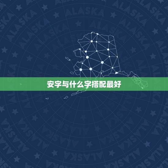 安字与什么字搭配最好，安字和什么字搭配好听，寓意好