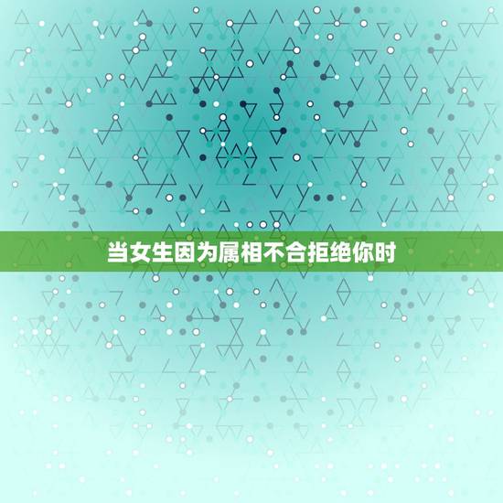 当女生因为属相不合拒绝你时,女孩拒绝了你,却还理你为什么 当女生因为属相不合拒绝你时,女孩拒绝了你,却还理你为什么
