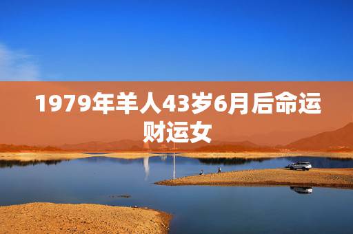 1979年羊人43岁6月后命运财运女，2021年属羊女人的全年运势19