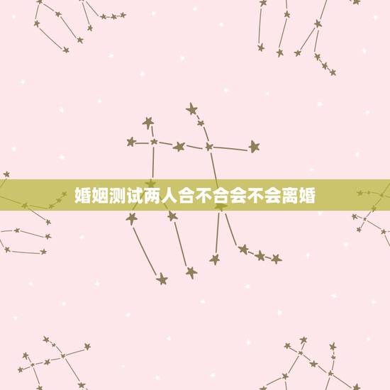 婚姻测试两人合不合会不会离婚,怎么看婚姻中两人合不合,相不相配 婚姻测试两人合不合会不会离婚,怎么看婚姻中两人合不合,相不相配