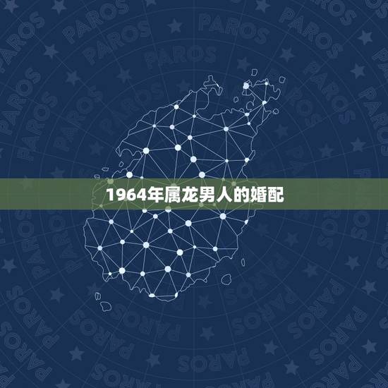 1964年属龙男人的婚配,属龙的和什么属相最配 属龙人的婚配表 1964年属龙男人的婚配,属龙的和什么属相最配 属龙人的婚配表