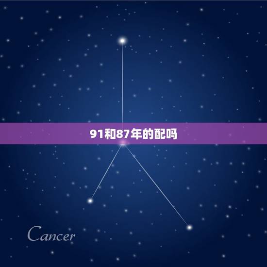 91和87年的配吗,91年男生和87年女生配吗 91和87年的配吗,91年男生和87年女生配吗