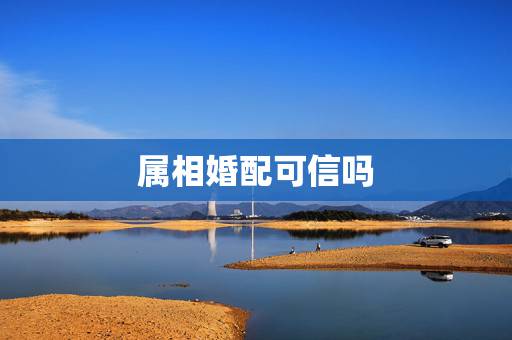 属相婚配可信吗，生肖合婚靠谱吗