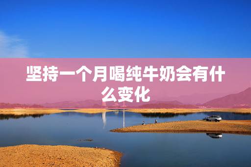 坚持一个月喝纯牛奶会有什么变化,每天早上喝纯牛奶有什么好处? 坚持一个月喝纯牛奶会有什么变化,每天早上喝纯牛奶有什么好处?