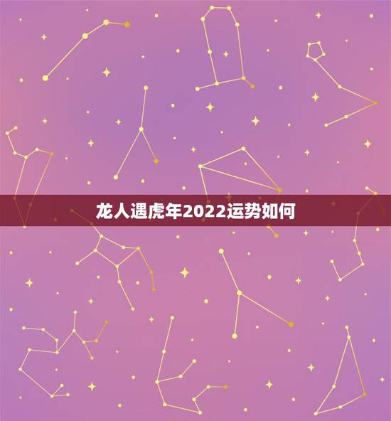 龙人遇虎年2022运势如何,2022年龙人全年运势 龙人遇虎年2022运势如何,2022年龙人全年运势