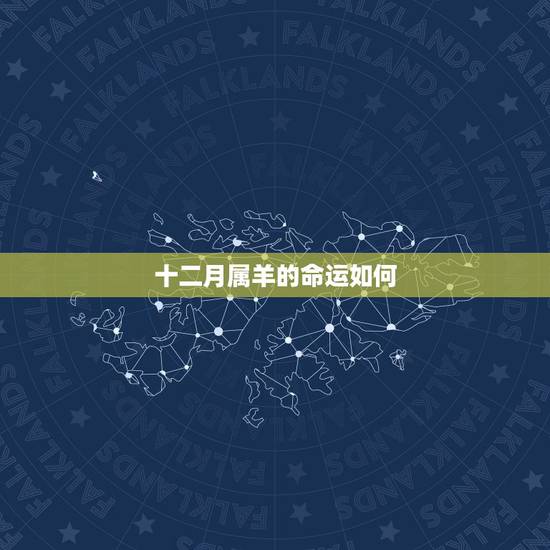 十二月属羊的命运如何,农历12月羊命运如何 十二月属羊的命运如何,农历12月羊命运如何
