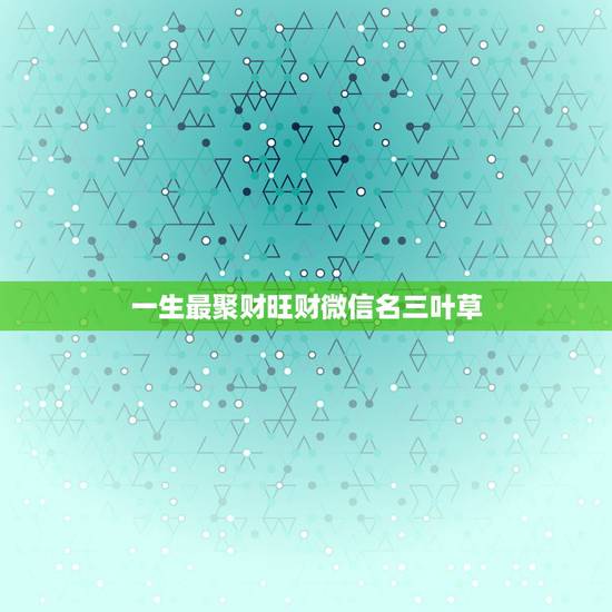 一生最聚财旺财微信名三叶草，带财运的微信名字大全