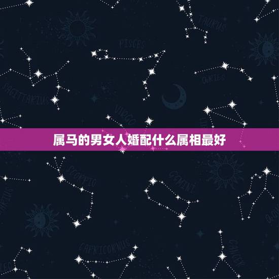 属马的男女人婚配什么属相最好，属马的和什么属相最配
