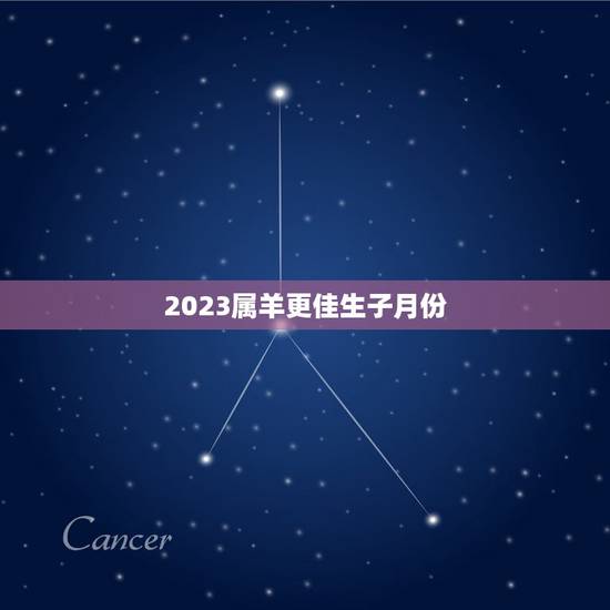 2023属羊更佳生子月份,2023年哪个生肖适合生孩子 2023属羊更佳生子月份,2023年哪个生肖适合生孩子