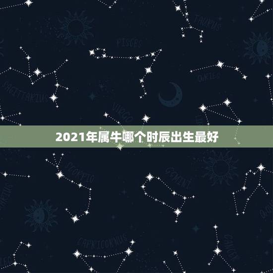 2021年属牛哪个时辰出生最好，2021属牛哪个时辰出生最好 牛年几点
