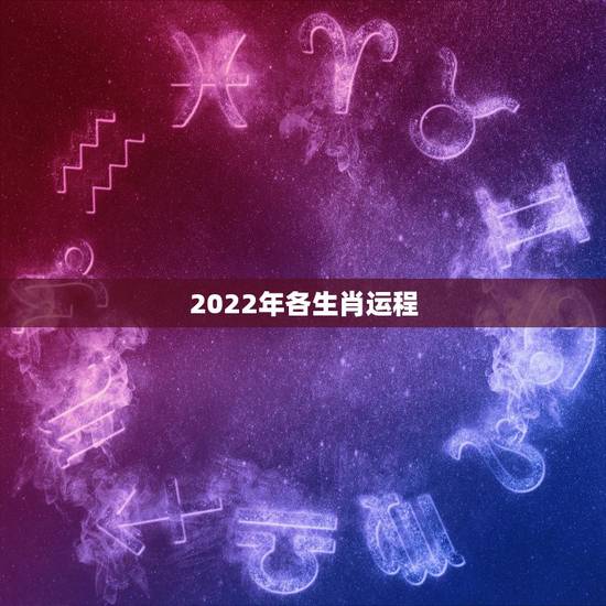 2022年各生肖运程,2022年运势及运程 2022年各生肖运程,2022年运势及运程