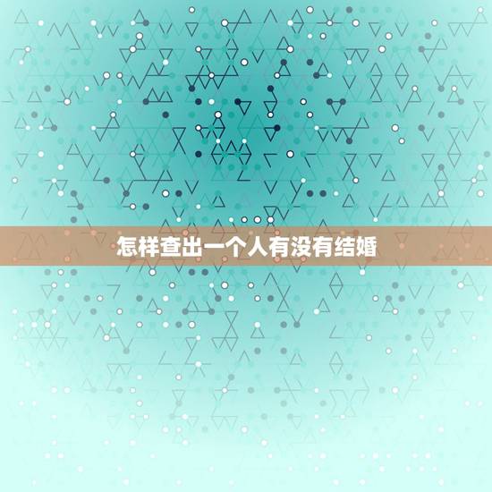 怎样查出一个人有没有结婚,怎样才可以查出一个人有没有离婚 怎样查出一个人有没有结婚,怎样才可以查出一个人有没有离婚