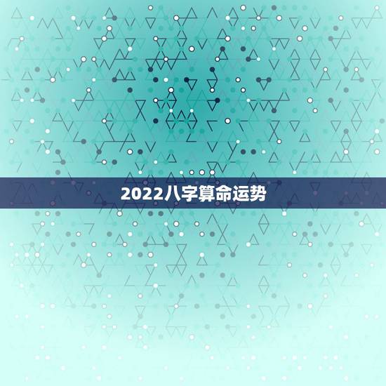2022八字算命运势,这个八字算命2022年运势怎么样? 2022八字算命运势,这个八字算命2022年运势怎么样?