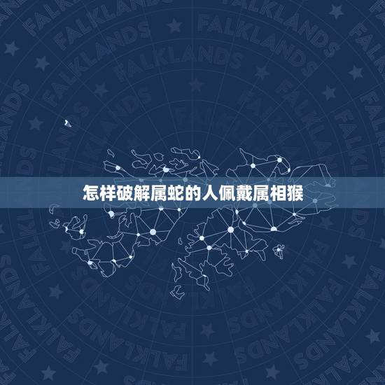怎样破解属蛇的人佩戴属相猴，属蛇的佩戴什么首饰