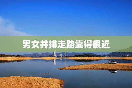 男女并排走路靠得很近,男女一起走路隔着很远距离是什么关系 男女并排走路靠得很近,男女一起走路隔着很远距离是什么关系