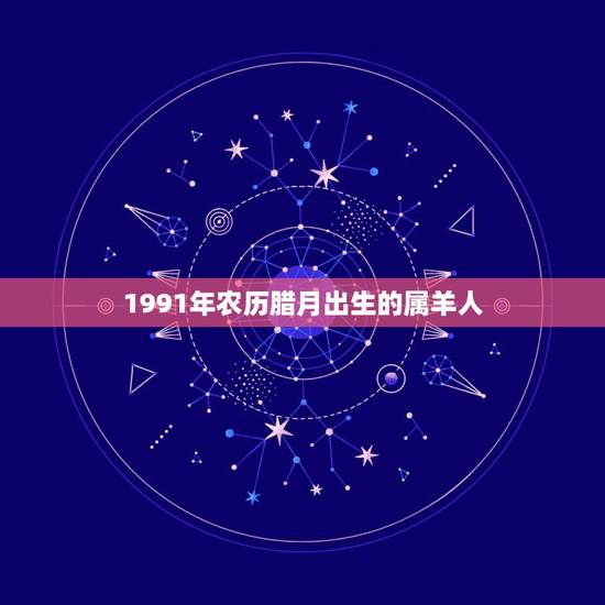 1991年农历腊月出生的属羊人,腊月羊女为什么不好 1991年农历腊月出生的属羊人,腊月羊女为什么不好