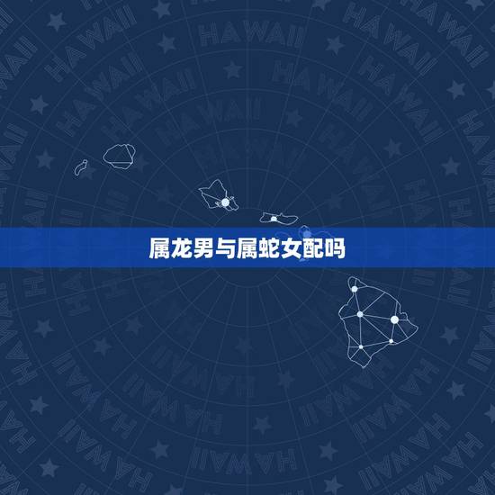 属龙男与属蛇女配吗,属龙男与属蛇女婚配好不好 属龙男与属蛇女配吗,属龙男与属蛇女婚配好不好