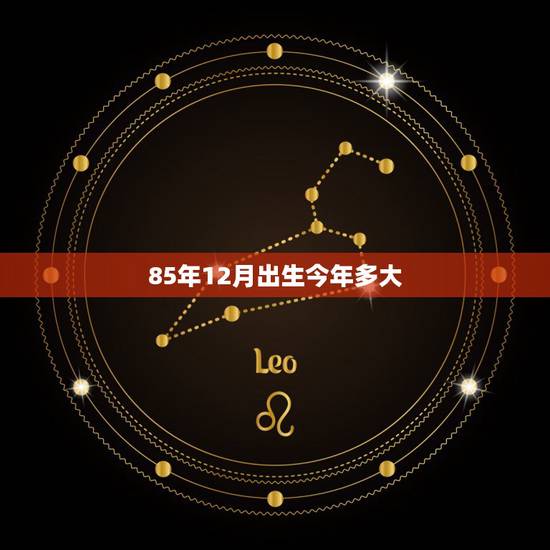 85年12月出生今年多大 1985年虚岁多大2022 85年12月出生今年多大 1985年虚岁多大2022