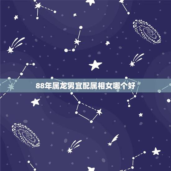 88年属龙男宜配属相女哪个好,1988年属龙的男孩和属什么的女孩结合最 88年属龙男宜配属相女哪个好,1988年属龙的男孩和属什么的女孩结合最