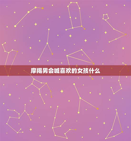 摩羯男会喊喜欢的女孩什么，摩羯座男生喜欢什么样的女生