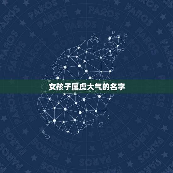 女孩子属虎大气的名字,虎年女宝宝名字大全 女孩子属虎大气的名字,虎年女宝宝名字大全