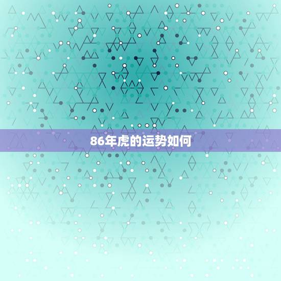86年虎的运势如何,86年母虎的运势 86年虎的运势如何,86年母虎的运势