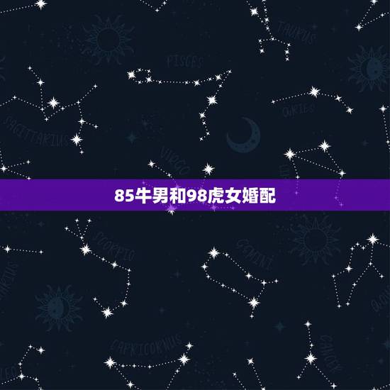 85牛男和98虎女婚配,女的98年的属虎和什么属相最配 85牛男和98虎女婚配,女的98年的属虎和什么属相最配