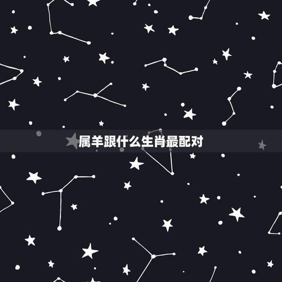 属羊跟什么生肖最配对,属羊的婚配表 属羊跟什么生肖最配对,属羊的婚配表