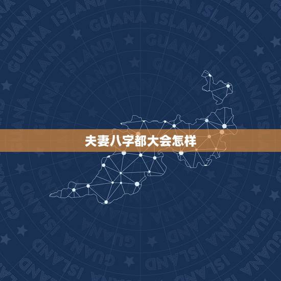 夫妻八字都大会怎样，八字如何看夫妻