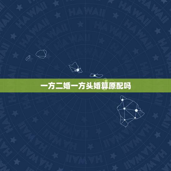 一方二婚一方头婚算原配吗,男人头婚,女人二婚是结发夫妻吗? 一方二婚一方头婚算原配吗,男人头婚,女人二婚是结发夫妻吗?