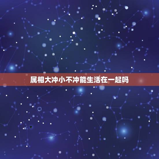 属相大冲小不冲能生活在一起吗，生肖相克有没有大冲小冲的问题的？