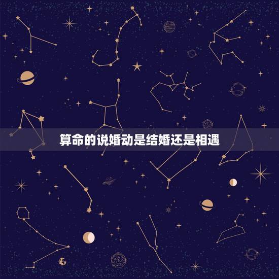 算命的说婚动是结婚还是相遇,算命里的婚动是什么意思 算命的说婚动是结婚还是相遇,算命里的婚动是什么意思