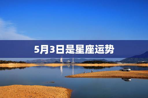 5月3日是星座运势,农历5月3日是什么星座 5月3日是星座运势,农历5月3日是什么星座