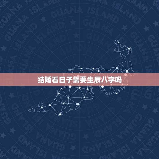 结婚看日子需要生辰八字吗，结婚真的要看生辰八字吗？