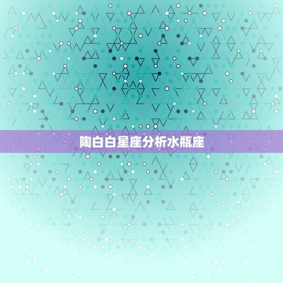 陶白白星座分析水瓶座,水瓶座和十二星座斗?详细解析。比如水瓶座和白羊座 陶白白星座分析水瓶座,水瓶座和十二星座斗?详细解析。比如水瓶座和白羊座