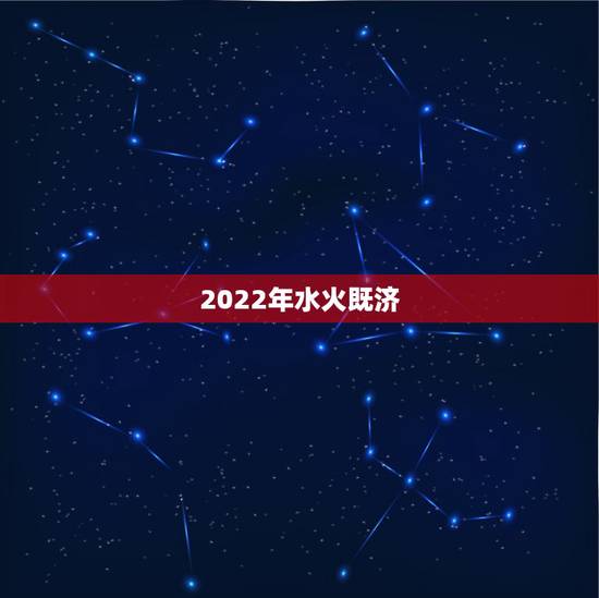 2022年水火既济,水火既济格局 2022年水火既济,水火既济格局
