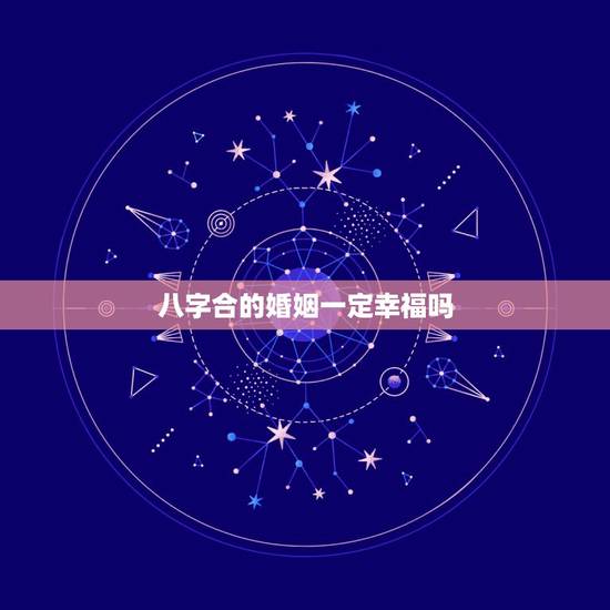 八字合的婚姻一定幸福吗,时辰八字能决定婚姻的幸福? 八字合的婚姻一定幸福吗,时辰八字能决定婚姻的幸福?