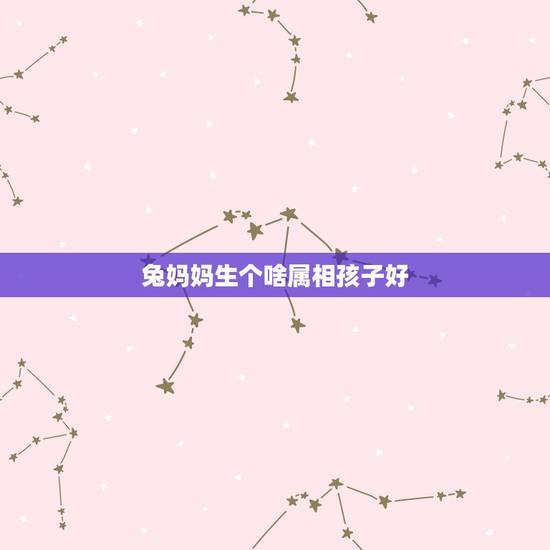兔妈妈生个啥属相孩子好，狗爸爸与兔妈妈生什么属相的孩子好？