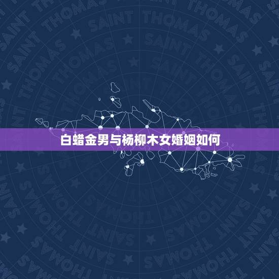 白蜡金男与杨柳木女婚姻如何,何谓白腊金? 白蜡金男与杨柳木女婚姻如何,何谓白腊金?
