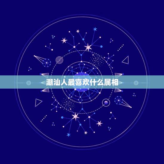 潮汕人最喜欢什么属相,潮汕人用什么生肖来代表他们的智商? 潮汕人最喜欢什么属相,潮汕人用什么生肖来代表他们的智商?