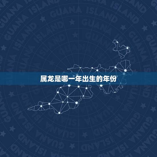 属龙是哪一年出生的年份,属龙本命年是哪一年 属龙是哪一年出生的年份,属龙本命年是哪一年