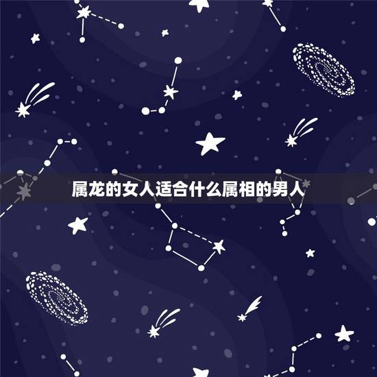属龙的女人适合什么属相的男人,属龙的女找什么生肖的男的最好 属龙的女人适合什么属相的男人,属龙的女找什么生肖的男的最好