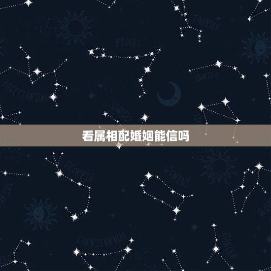 看属相配婚姻能信吗，属相真的影响婚姻吗